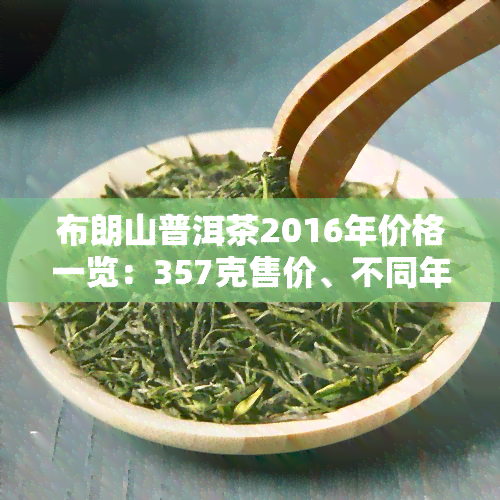 布朗山普洱茶2016年价格一览：357克售价、不同年份茶叶价格对比