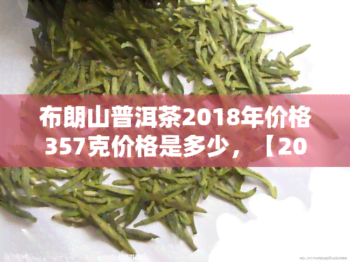 布朗山普洱茶2018年价格357克价格是多少，【2018年】布朗山普洱茶357克售价多少钱？