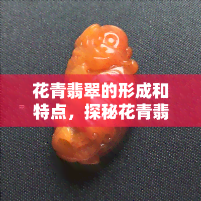 花青翡翠的形成和特点，探秘花青翡翠：形成过程与独特特点解析