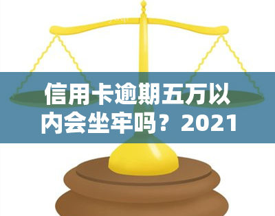 信用卡逾期五万以内会坐牢吗？2021年逾期5万，5万以上逾期多久被起诉？