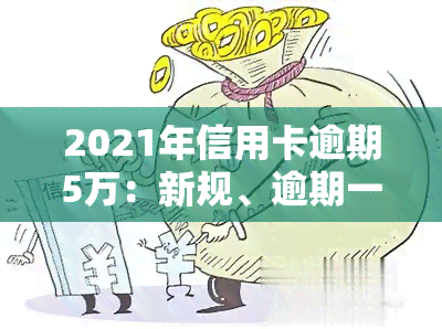 2021年信用卡逾期5万：新规、逾期一年滚多少利息、是否会坐牢？