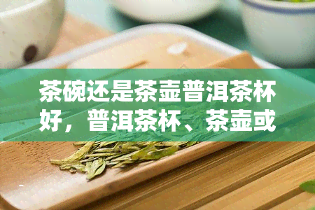 茶碗还是茶壶普洱茶杯好，普洱茶杯、茶壶或茶碗：哪种更适合你？