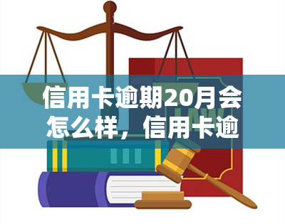 信用卡逾期20月会怎么样，信用卡逾期20个月的严重后果，你必须知道！