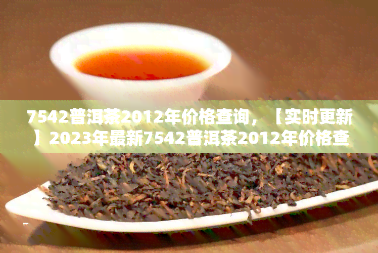 7542普洱茶2012年价格查询，【实时更新】2023年最新7542普洱茶2012年价格查询