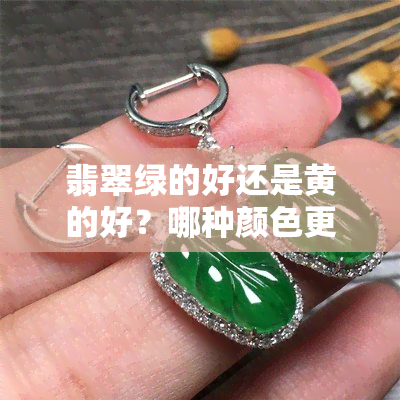 翡翠绿的好还是黄的好？哪种颜色更受欢迎？绿翡翠与黄绿翡翠有何区别？翡翠是绿色的好吗？翡翠绿是什么颜色？