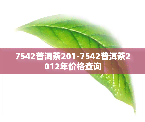 7542普洱茶201-7542普洱茶2012年价格查询