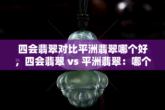 四会翡翠对比平洲翡翠哪个好，四会翡翠 vs 平洲翡翠：哪个更胜一筹？