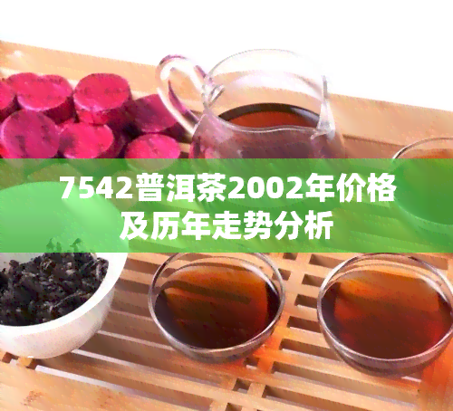 7542普洱茶2002年价格及历年走势分析