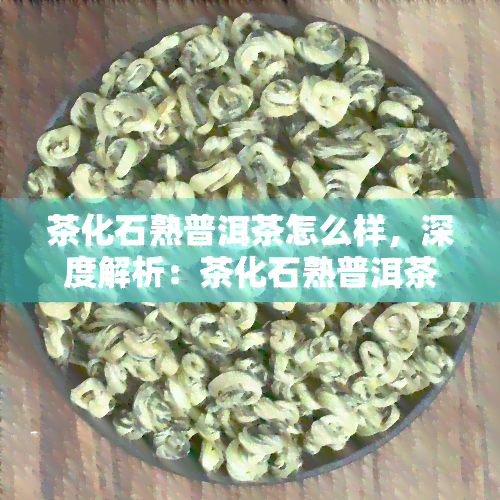 茶化石熟普洱茶怎么样，深度解析：茶化石熟普洱茶的品质与口感