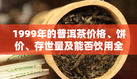 1999年的普洱茶价格、饼价、存世量及能否饮用全解析