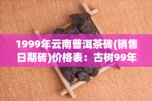 1999年云南普洱茶砖(销售日期砖)价格表：古树99年7581、饼状价格、250g年代砖价值全解析！