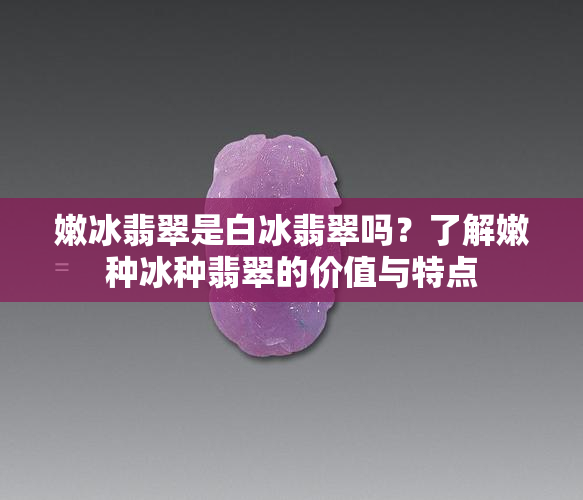 嫩冰翡翠是白冰翡翠吗？了解嫩种冰种翡翠的价值与特点