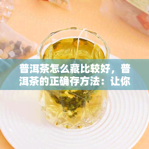 普洱茶怎么藏比较好，普洱茶的正确存方法：让你的茶叶保持品质