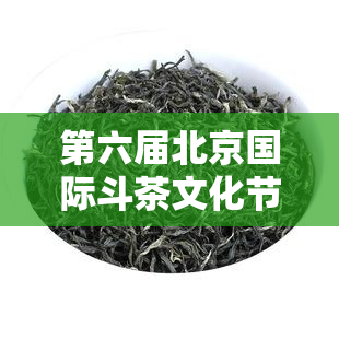 第六届北京国际斗茶文化节，精彩纷呈！第六届北京国际斗茶文化节大开幕