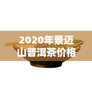 2020年景迈山普洱茶价格表与2017、2018年价格对比，001、0085两款产品售价一览