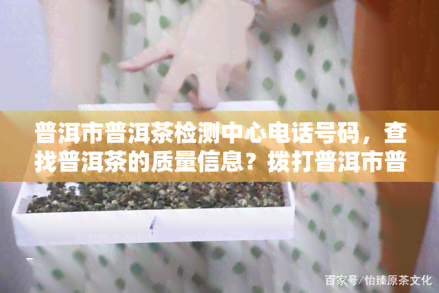 普洱市普洱茶检测中心电话号码，查找普洱茶的质量信息？拨打普洱市普洱茶检测中心的电话号码！