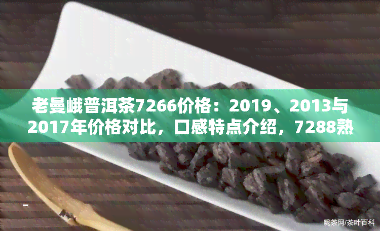 老曼峨普洱茶7266价格：2019、2013与2017年价格对比，口感特点介绍，7288熟普价格解析