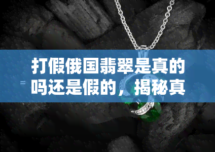 打假俄国翡翠是真的吗还是假的，揭秘真相：打假俄羅翡翠，是真是假？