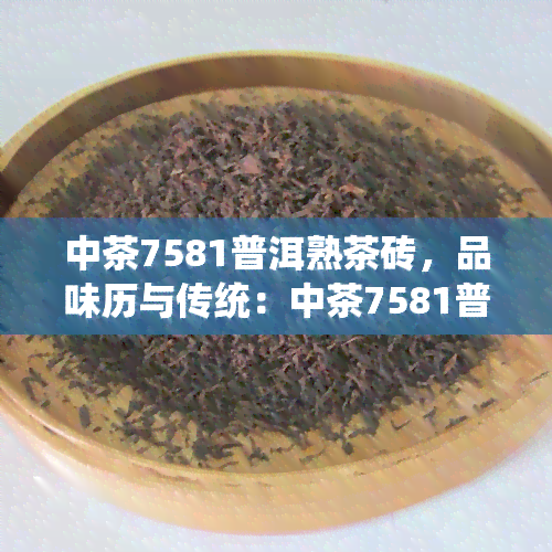 中茶7581普洱熟茶砖，品味历与传统：中茶7581普洱熟茶砖的魅力探究