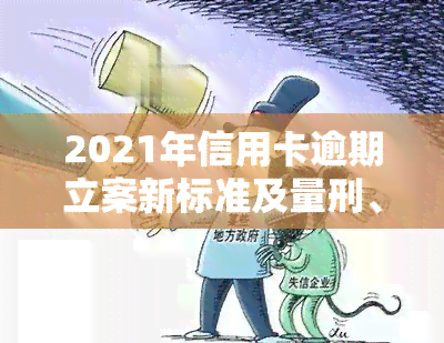 2021年信用卡逾期立案新标准及量刑、起诉规定与最新标准一览