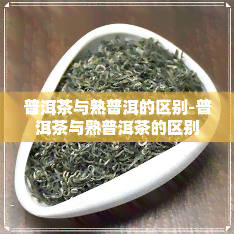 普洱茶与熟普洱的区别-普洱茶与熟普洱茶的区别