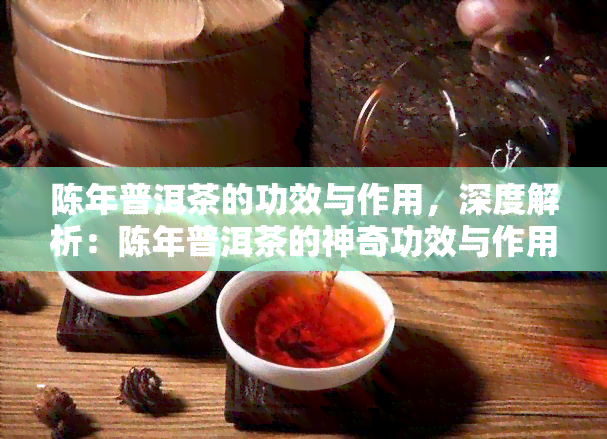 陈年普洱茶的功效与作用，深度解析：陈年普洱茶的神奇功效与作用