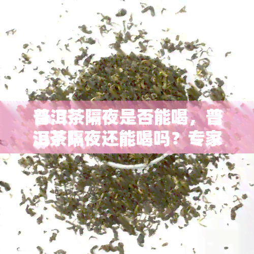 普洱茶隔夜是否能喝，普洱茶隔夜还能喝吗？专家为你解答