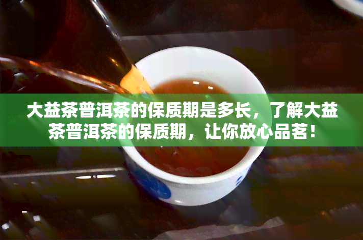 大益茶普洱茶的保质期是多长，了解大益茶普洱茶的保质期，让你放心品茗！