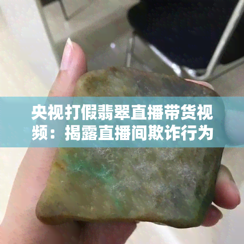 央视打假翡翠直播带货视频：揭露直播间欺诈行为！