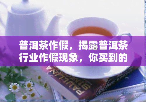 普洱茶作假，揭露普洱茶行业作假现象，你买到的真的是正品吗？