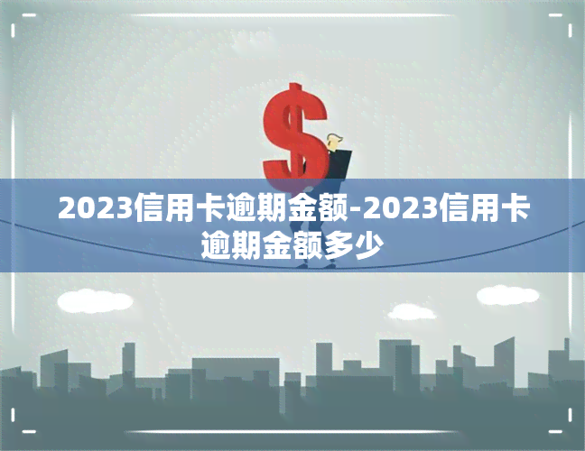 2023信用卡逾期金额-2023信用卡逾期金额多少