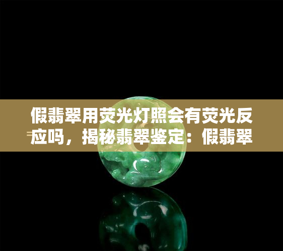 假翡翠用荧光灯照会有荧光反应吗，揭秘翡翠鉴定：假翡翠在荧光灯下会有什么反应？