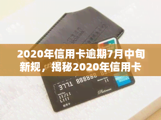 2020年信用卡逾期7月中旬新规，揭秘2020年信用卡逾期7月中旬新规，你必须知道的五大变化！