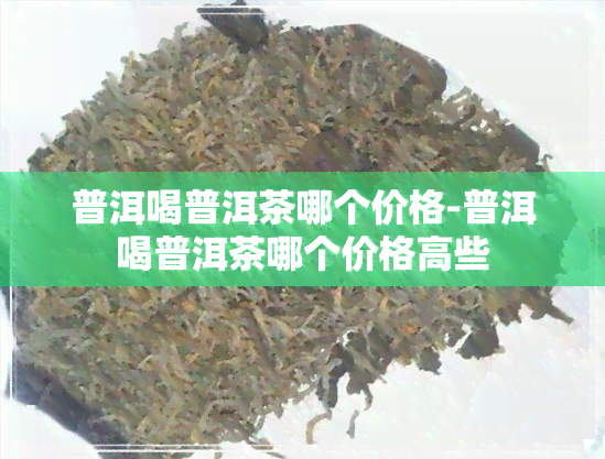 普洱喝普洱茶哪个价格-普洱喝普洱茶哪个价格高些