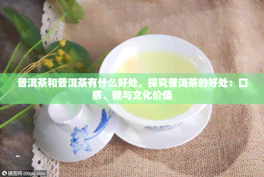 普洱茶和普洱茶有什么好处，探究普洱茶的好处：口感、健与文化价值