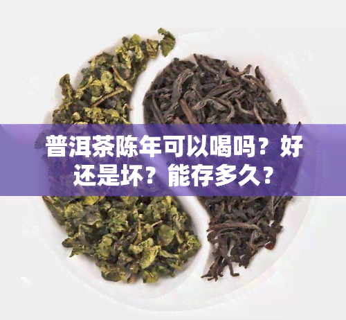 普洱茶陈年可以喝吗？好还是坏？能存多久？