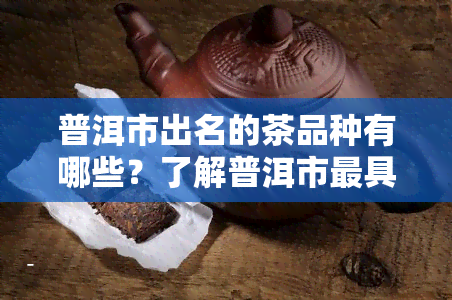 普洱市出名的茶品种有哪些？了解普洱市更具代表性的茶叶