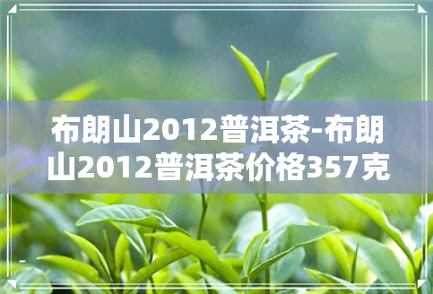 布朗山2012普洱茶-布朗山2012普洱茶价格357克价格是多少