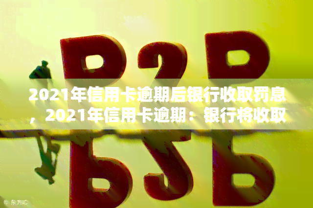 2021年信用卡逾期后银行收取罚息，2021年信用卡逾期：银行将收取罚息！