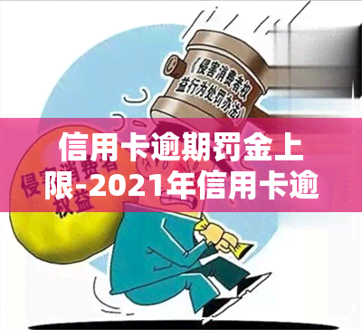 信用卡逾期罚金上限-2021年信用卡逾期后银行收取罚息