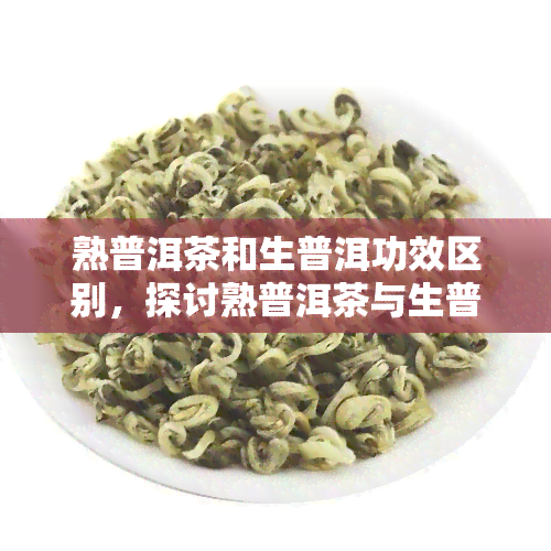 熟普洱茶和生普洱功效区别，探讨熟普洱茶与生普洱茶的健益处差异