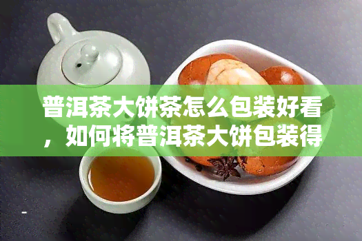 普洱茶大饼茶怎么包装好看，如何将普洱茶大饼包装得既美观又实用？