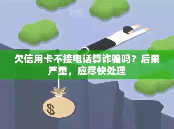 欠信用卡不接电话算诈骗吗？后果严重，应尽快处理