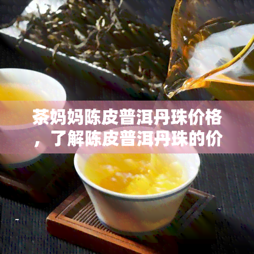 茶妈妈陈皮普洱丹珠价格，了解陈皮普洱丹珠的价格：跟着茶妈妈一起探索！