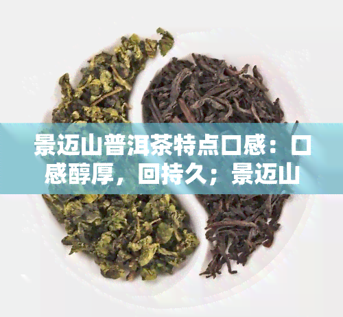 景迈山普洱茶特点口感：口感醇厚，回持久；景迈山普洱茶类型：属于普洱茶类；景迈山普洱茶357克价格：约在300-800元之间；景迈山普洱熟茶特点功效：有助于消化、降脂减肥等；2020年景迈山普洱茶价格：与357克价格相近；普洱景迈山古树茶特点：茶叶肥壮，香气独特。