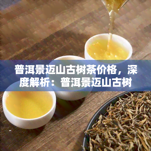 普洱景迈山古树茶价格，深度解析：普洱景迈山古树茶价格背后的故事与价值