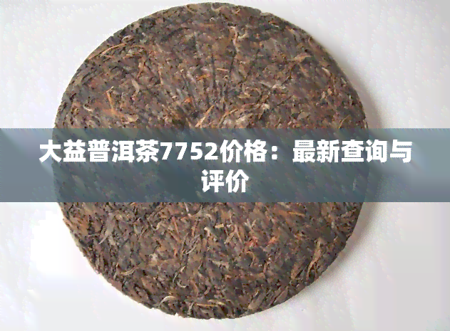 大益普洱茶7752价格：最新查询与评价