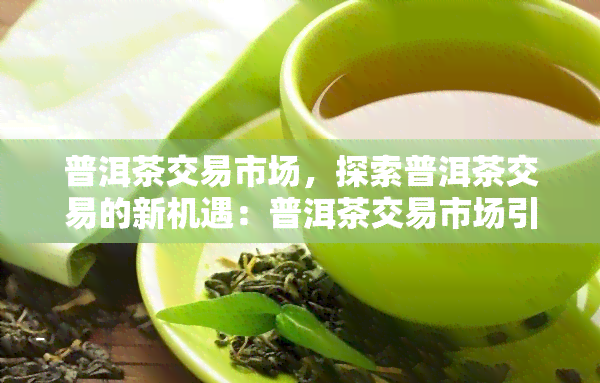 普洱茶交易市场，探索普洱茶交易的新机遇：普洱茶交易市场引领行业潮流