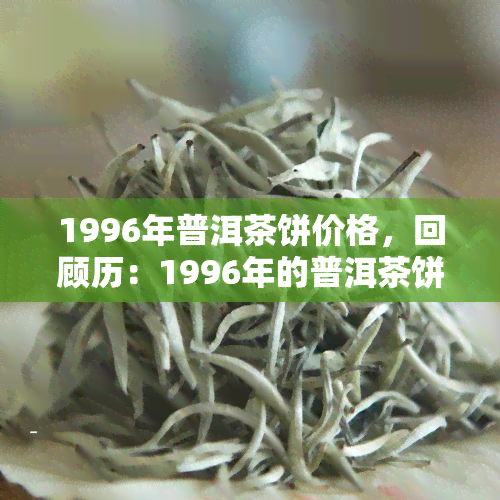 1996年普洱茶饼价格，回顾历：1996年的普洱茶饼市场价格是多少？