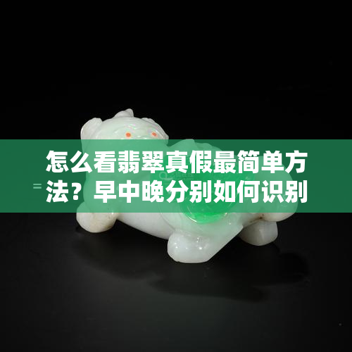 怎么看翡翠真假最简单方法？早中晚分别如何识别？